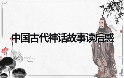 中国古代神话故事读后感范文(6篇）